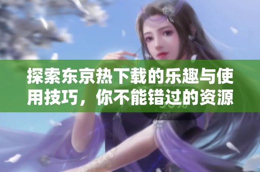 探索东京热下载的乐趣与使用技巧，你不能错过的资源分享