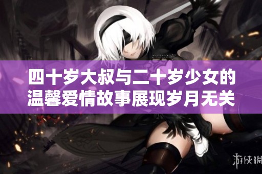 四十岁大叔与二十岁少女的温馨爱情故事展现岁月无关的真情