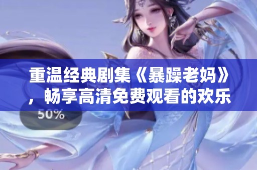 重温经典剧集《暴躁老妈》，畅享高清免费观看的欢乐家庭故事
