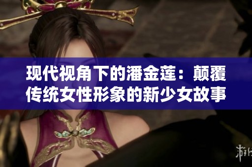 现代视角下的潘金莲：颠覆传统女性形象的新少女故事