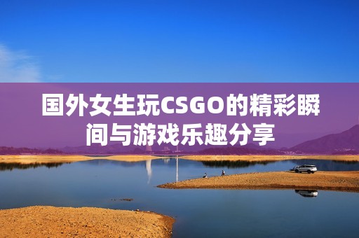 国外女生玩CSGO的精彩瞬间与游戏乐趣分享