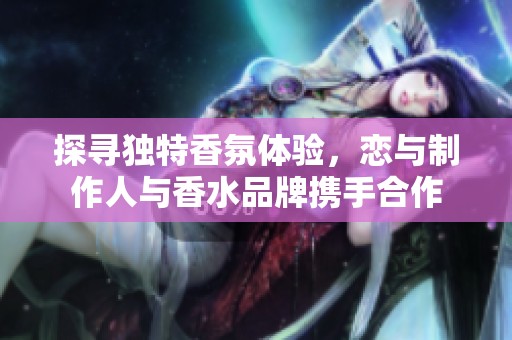探寻独特香氛体验，恋与制作人与香水品牌携手合作