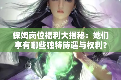 保姆岗位福利大揭秘：她们享有哪些独特待遇与权利？