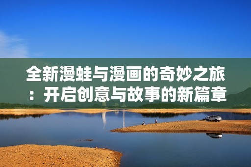 全新漫蛙与漫画的奇妙之旅：开启创意与故事的新篇章