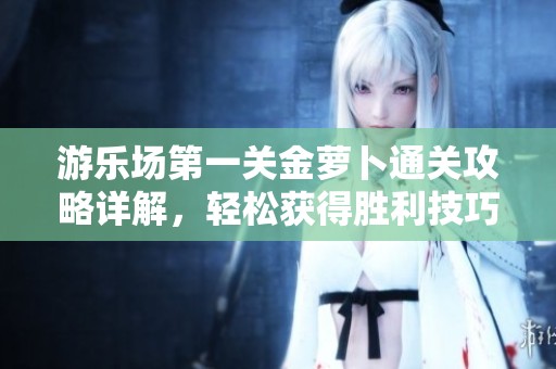 游乐场第一关金萝卜通关攻略详解，轻松获得胜利技巧分享