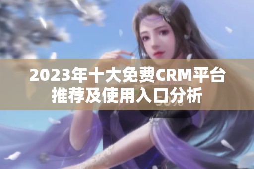 2023年十大免费CRM平台推荐及使用入口分析