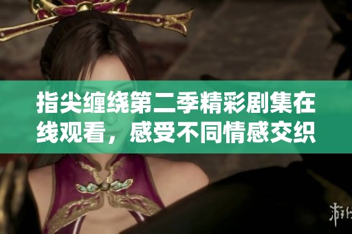指尖缠绕第二季精彩剧集在线观看，感受不同情感交织之旅