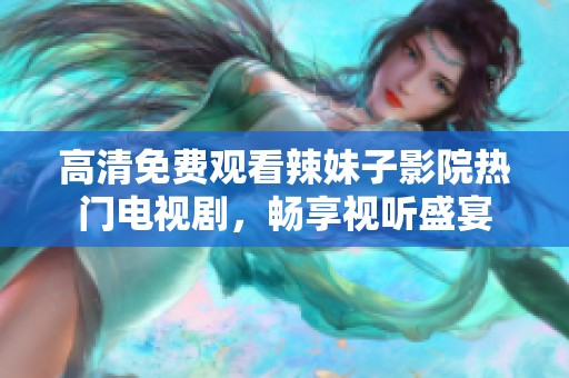 高清免费观看辣妹子影院热门电视剧，畅享视听盛宴