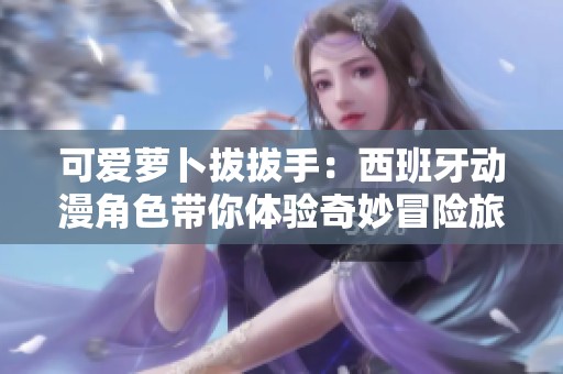 可爱萝卜拔拔手：西班牙动漫角色带你体验奇妙冒险旅程