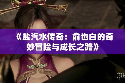 《盐汽水传奇：俞也白的奇妙冒险与成长之路》