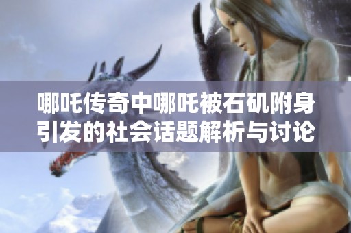 哪吒传奇中哪吒被石矶附身引发的社会话题解析与讨论