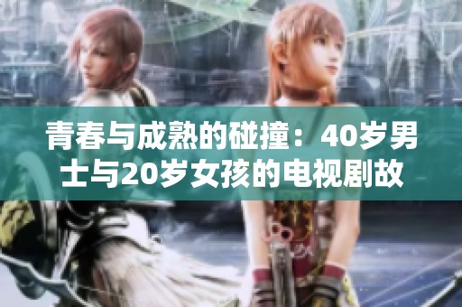 青春与成熟的碰撞：40岁男士与20岁女孩的电视剧故事