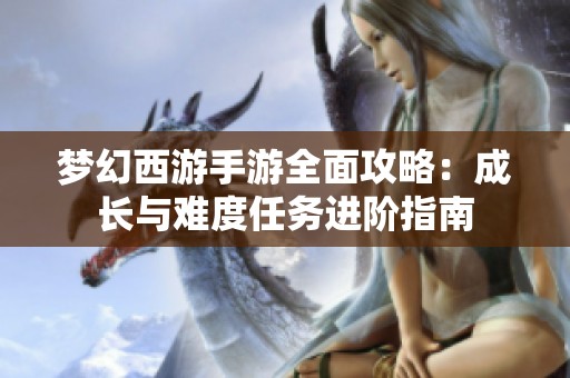 梦幻西游手游全面攻略：成长与难度任务进阶指南
