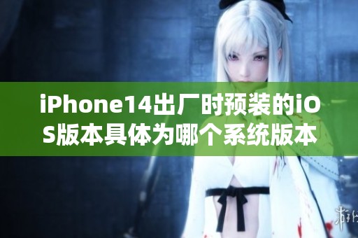 iPhone14出厂时预装的iOS版本具体为哪个系统版本呢