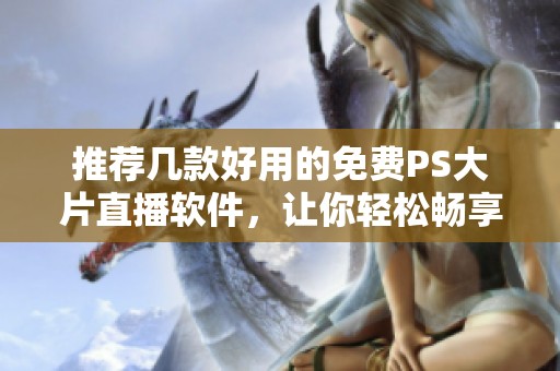 推荐几款好用的免费PS大片直播软件，让你轻松畅享精彩内容