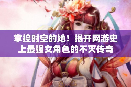 掌控时空的她！揭开网游史上最强女角色的不灭传奇