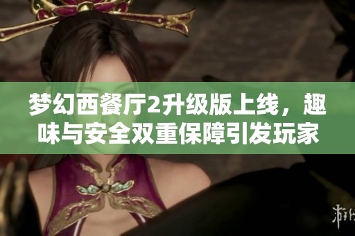 梦幻西餐厅2升级版上线，趣味与安全双重保障引发玩家热潮