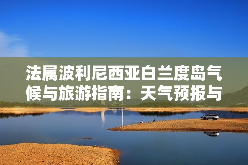 法属波利尼西亚白兰度岛气候与旅游指南：天气预报与历史气温分析