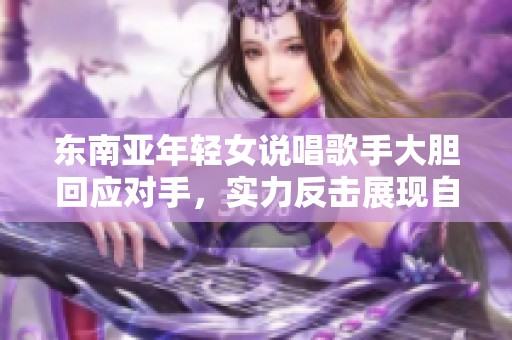 东南亚年轻女说唱歌手大胆回应对手，实力反击展现自我风格