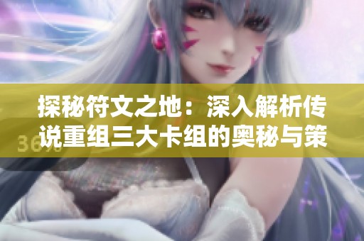 探秘符文之地：深入解析传说重组三大卡组的奥秘与策略