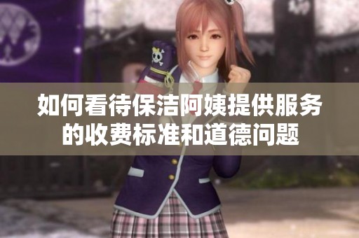 如何看待保洁阿姨提供服务的收费标准和道德问题
