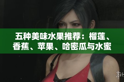 五种美味水果推荐：榴莲、香蕉、苹果、哈密瓜与水蜜桃的完美组合