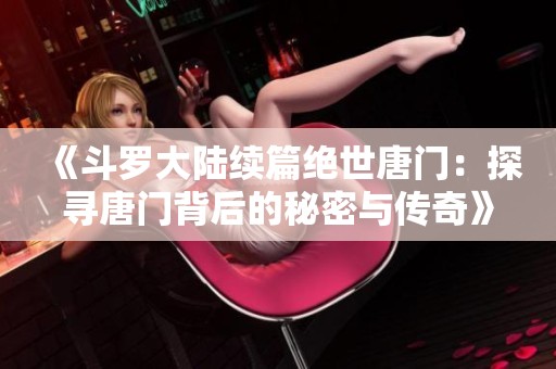 《斗罗大陆续篇绝世唐门：探寻唐门背后的秘密与传奇》