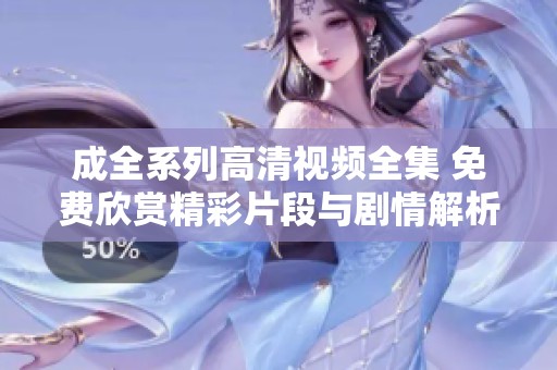 成全系列高清视频全集 免费欣赏精彩片段与剧情解析