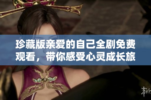 珍藏版亲爱的自己全剧免费观看，带你感受心灵成长旅程