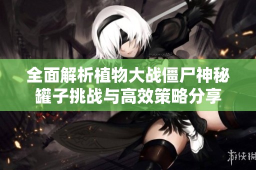 全面解析植物大战僵尸神秘罐子挑战与高效策略分享