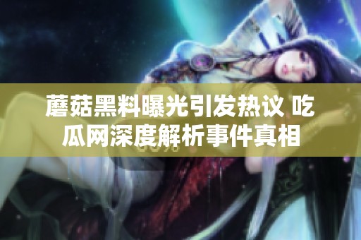 蘑菇黑料曝光引发热议 吃瓜网深度解析事件真相