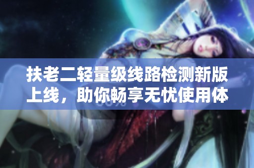 扶老二轻量级线路检测新版上线，助你畅享无忧使用体验