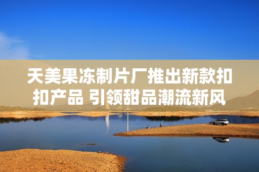 天美果冻制片厂推出新款扣扣产品 引领甜品潮流新风尚