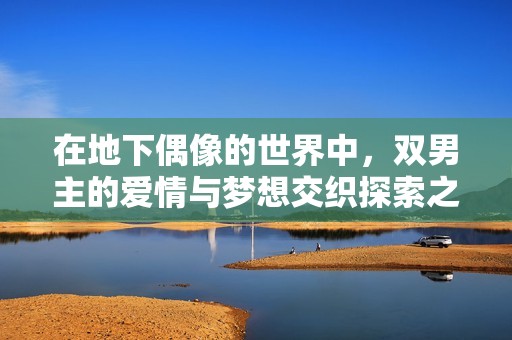 在地下偶像的世界中，双男主的爱情与梦想交织探索之旅