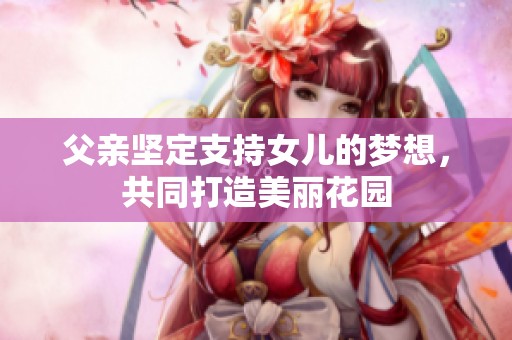 父亲坚定支持女儿的梦想，共同打造美丽花园