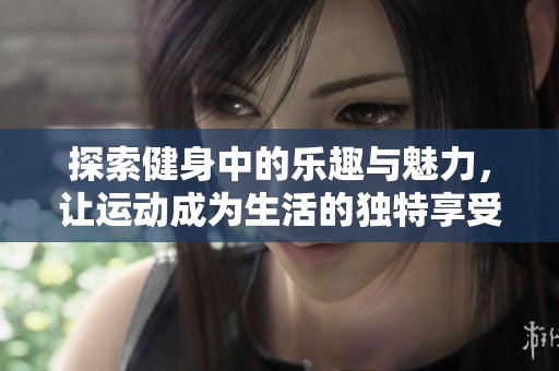 探索健身中的乐趣与魅力，让运动成为生活的独特享受
