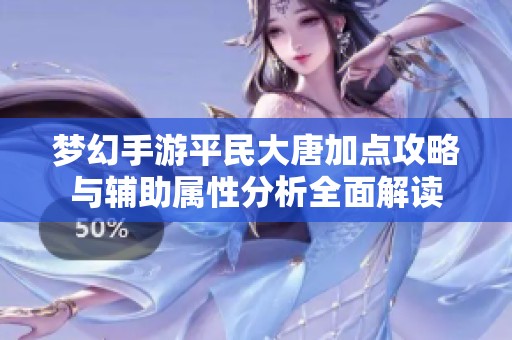 梦幻手游平民大唐加点攻略与辅助属性分析全面解读