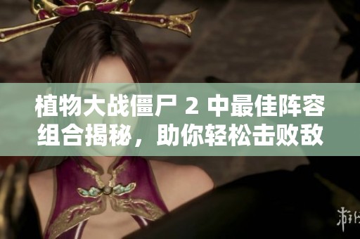 植物大战僵尸 2 中最佳阵容组合揭秘，助你轻松击败敌人