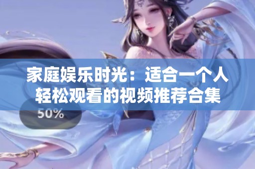 家庭娱乐时光：适合一个人轻松观看的视频推荐合集