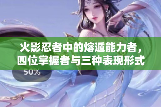 火影忍者中的熔遁能力者，四位掌握者与三种表现形式揭秘