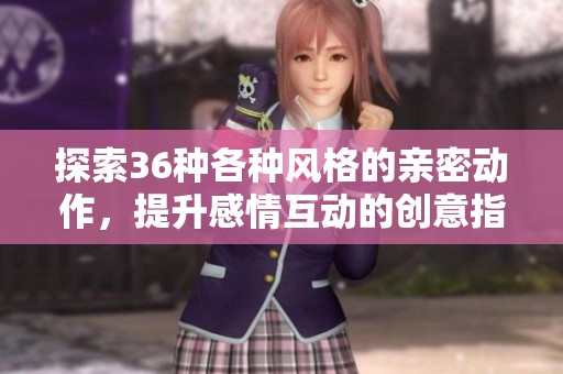 探索36种各种风格的亲密动作，提升感情互动的创意指南