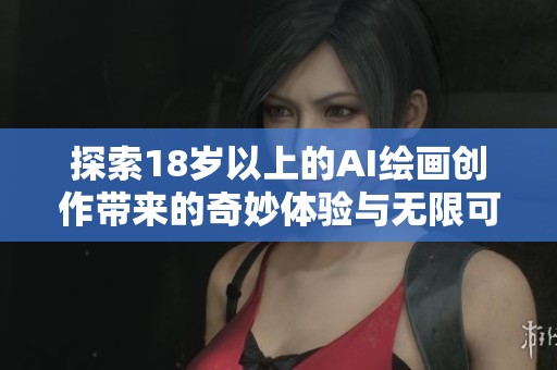 探索18岁以上的AI绘画创作带来的奇妙体验与无限可能