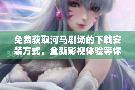 免费获取河马剧场的下载安装方式，全新影视体验等你来享