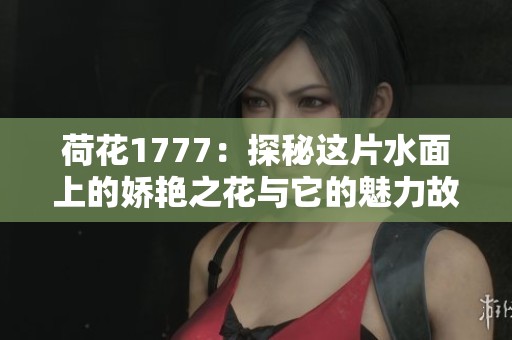 荷花1777：探秘这片水面上的娇艳之花与它的魅力故事