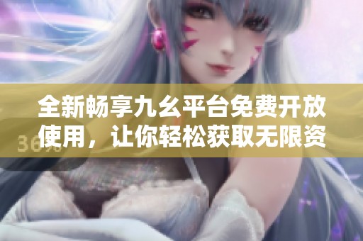 全新畅享九幺平台免费开放使用，让你轻松获取无限资源