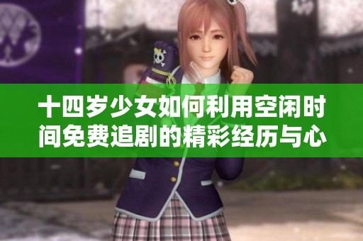 十四岁少女如何利用空闲时间免费追剧的精彩经历与心路历程