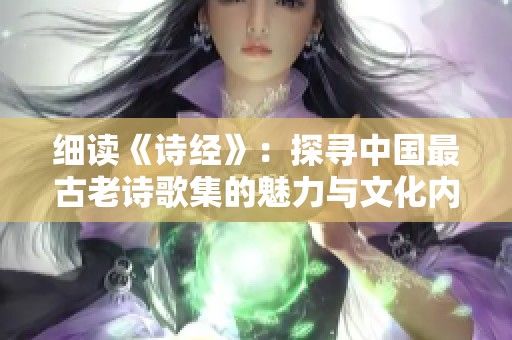 细读《诗经》：探寻中国最古老诗歌集的魅力与文化内涵