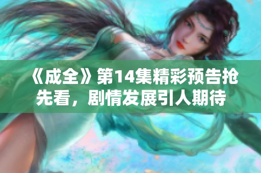 《成全》第14集精彩预告抢先看，剧情发展引人期待