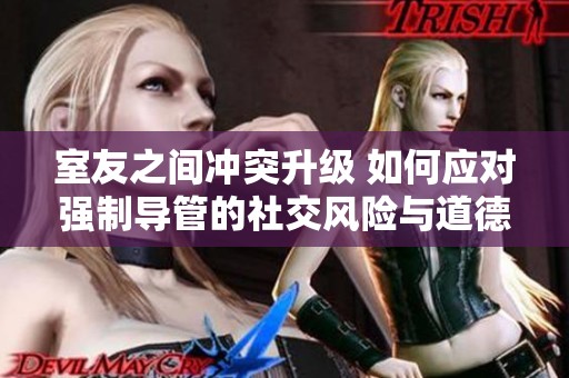 室友之间冲突升级 如何应对强制导管的社交风险与道德困境