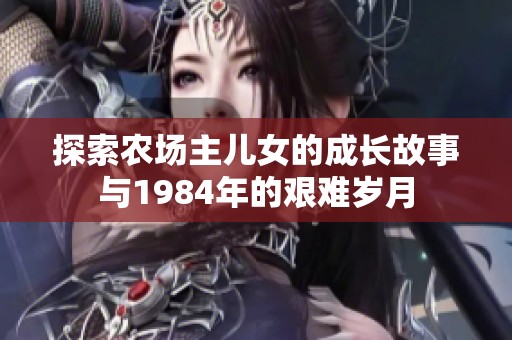 探索农场主儿女的成长故事与1984年的艰难岁月